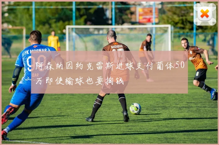 阿森纳因约克雷斯进球支付葡体50万即使输球也要掏钱