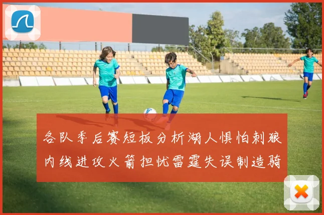 各队季后赛短板分析湖人惧怕刺狼内线进攻火箭担忧雷霆失误制造骑士防三分能力不足