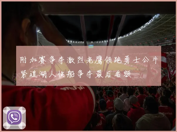 附加赛争夺激烈老鹰领跑勇士公牛紧追湖人快船争夺最后名额