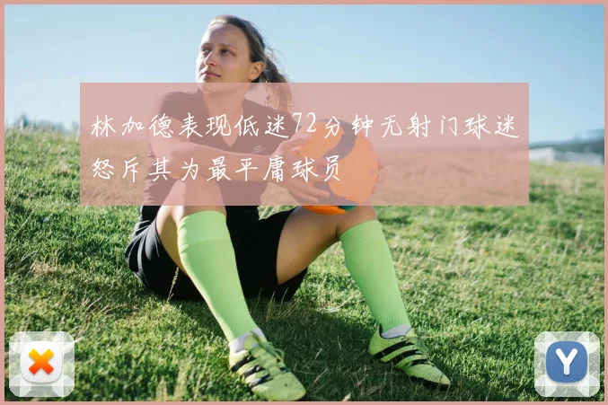 林加德表现低迷72分钟无射门球迷怒斥其为最平庸球员