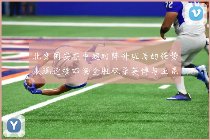 北京国安在中超对阵升班马的强势表现连续四场全胜双杀英博与玉昆