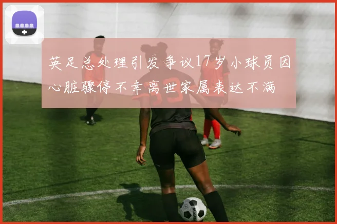 英足总处理引发争议17岁小球员因心脏骤停不幸离世家属表达不满