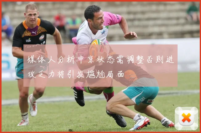 媒体人分析申京状态需调整否则进攻乏力将引发尴尬局面