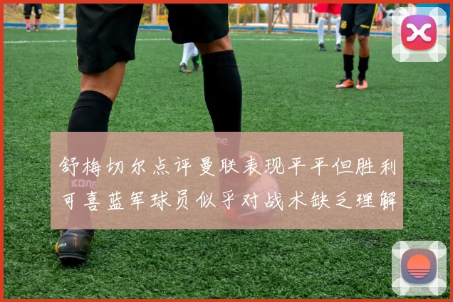 舒梅切尔点评曼联表现平平但胜利可喜蓝军球员似乎对战术缺乏理解