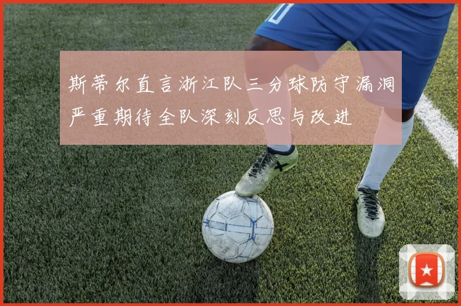 斯蒂尔直言浙江队三分球防守漏洞严重期待全队深刻反思与改进