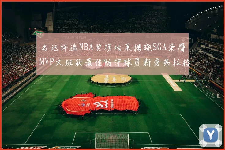 名记评选NBA奖项结果揭晓SGA荣膺MVP文班获最佳防守球员新秀弗拉格当选教练马祖拉获奖