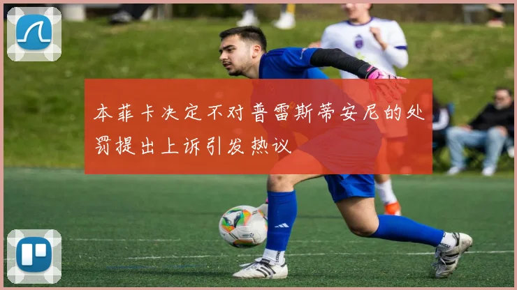 本菲卡决定不对普雷斯蒂安尼的处罚提出上诉引发热议