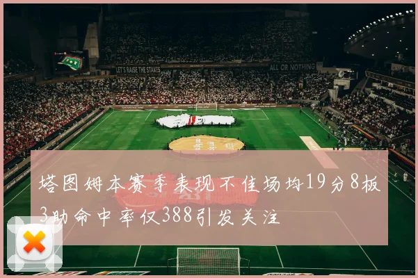 塔图姆本赛季表现不佳场均19分8板3助命中率仅388引发关注