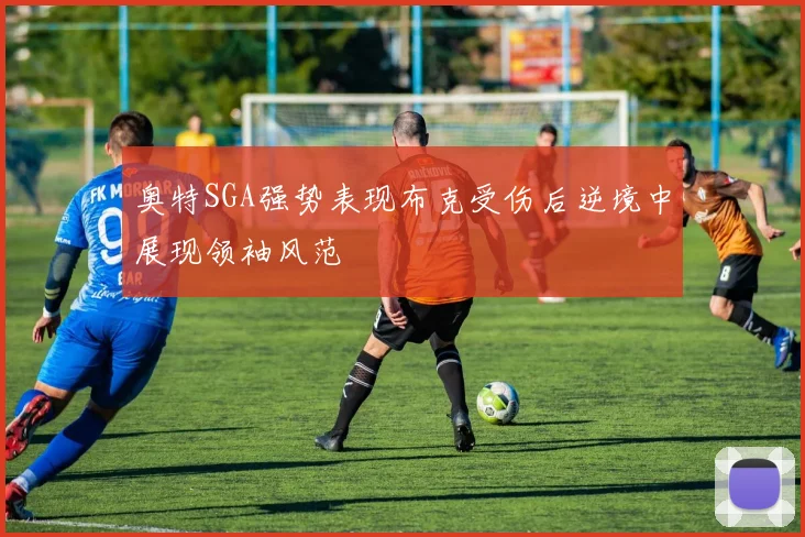 奥特SGA强势表现布克受伤后逆境中展现领袖风范