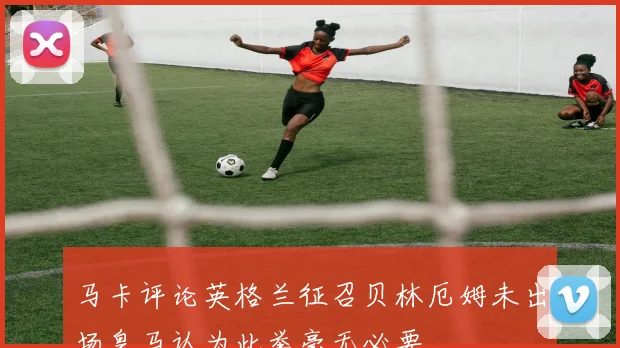 马卡评论英格兰征召贝林厄姆未出场皇马认为此举毫无必要