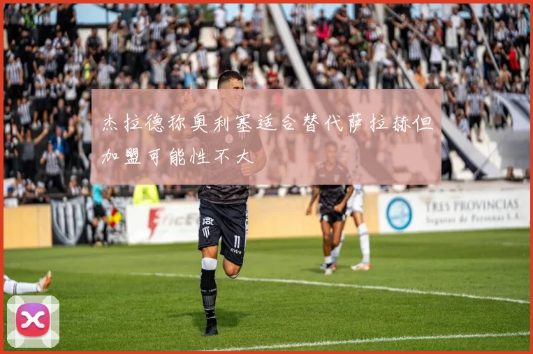 杰拉德称奥利塞适合替代萨拉赫但加盟可能性不大