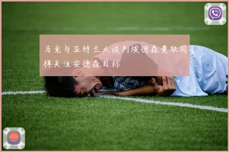 马竞与亚特兰大谈判埃德森曼联同样关注安德森目标