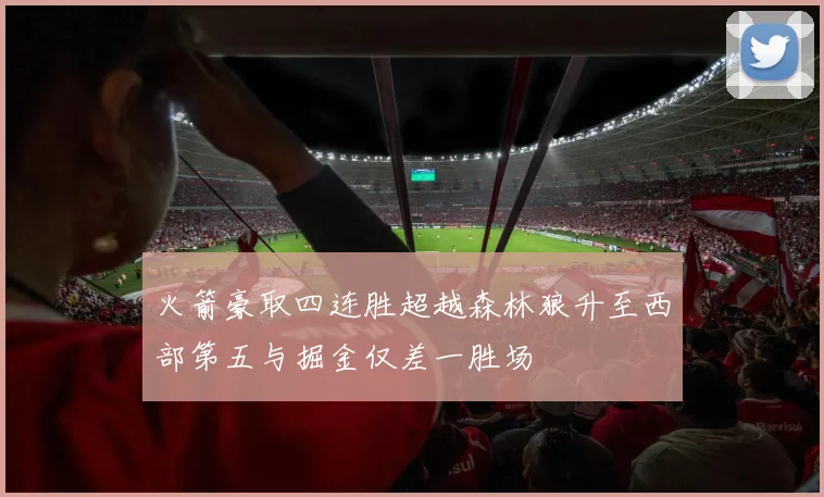火箭豪取四连胜超越森林狼升至西部第五与掘金仅差一胜场