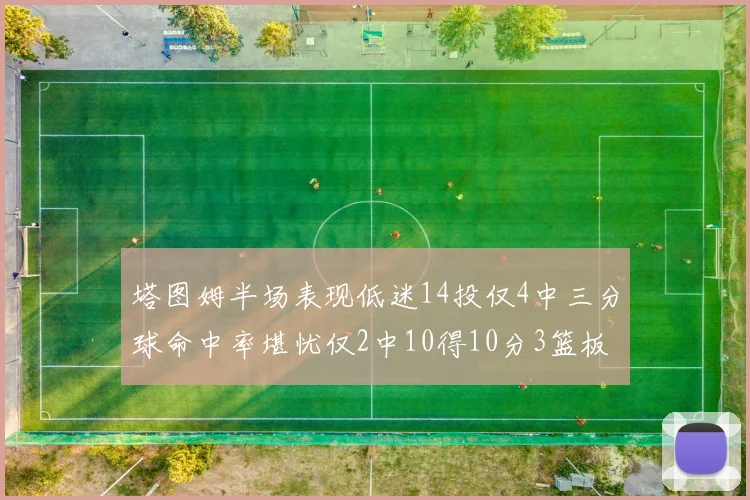 塔图姆半场表现低迷14投仅4中三分球命中率堪忧仅2中10得10分3篮板