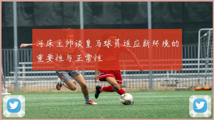 河床主帅谈皇马球员适应新环境的重要性与正常性