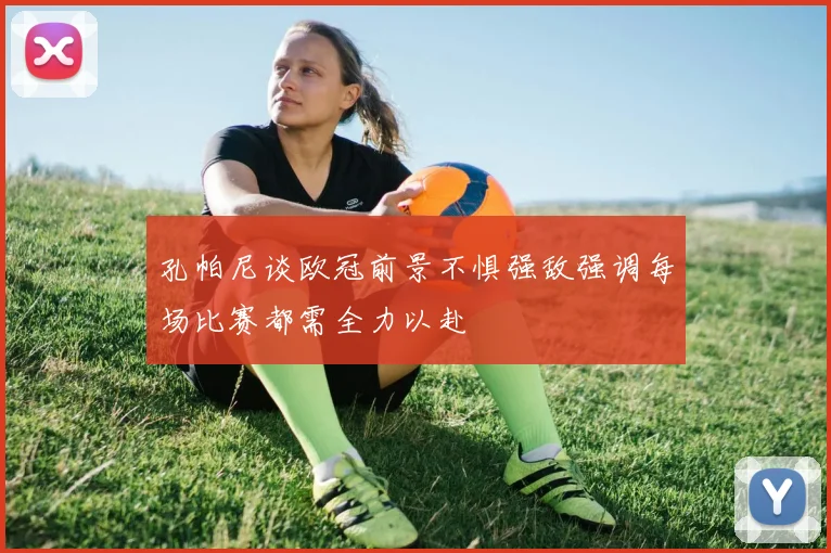 孔帕尼谈欧冠前景不惧强敌强调每场比赛都需全力以赴