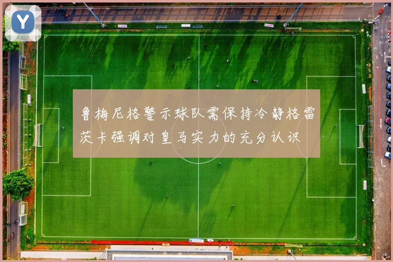 鲁梅尼格警示球队需保持冷静格雷茨卡强调对皇马实力的充分认识