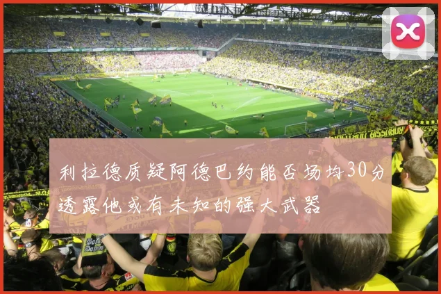 利拉德质疑阿德巴约能否场均30分透露他或有未知的强大武器