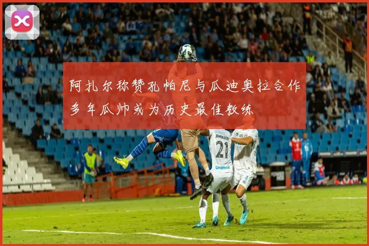 阿扎尔称赞孔帕尼与瓜迪奥拉合作多年瓜帅或为历史最佳教练