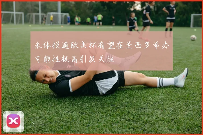 米体报道欧美杯有望在圣西罗举办可能性极高引发关注