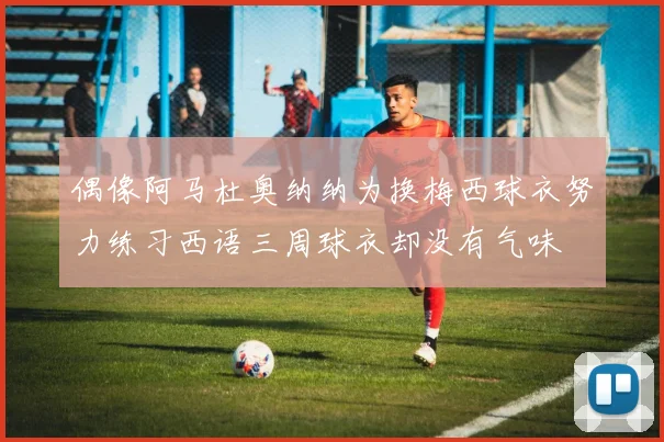偶像阿马杜奥纳纳为换梅西球衣努力练习西语三周球衣却没有气味
